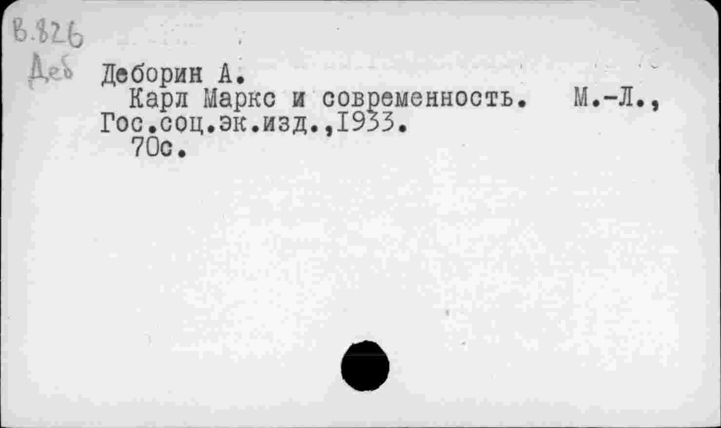 ﻿Деборин А.
Карл Маркс и современность.
Гос.соц.эк.изд.,1953.
70с.
М.-Л.